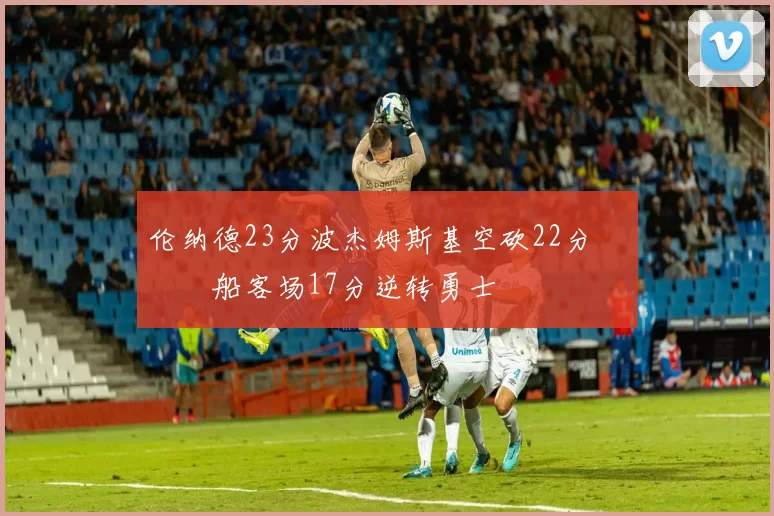 伦纳德23分波杰姆斯基空砍22分 快船客场17分逆转勇士