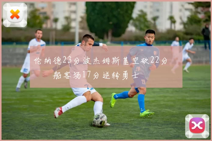 伦纳德23分波杰姆斯基空砍22分 快船客场17分逆转勇士