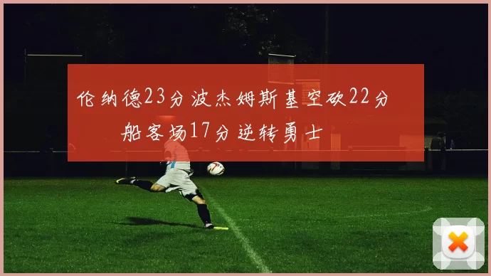 伦纳德23分波杰姆斯基空砍22分 快船客场17分逆转勇士