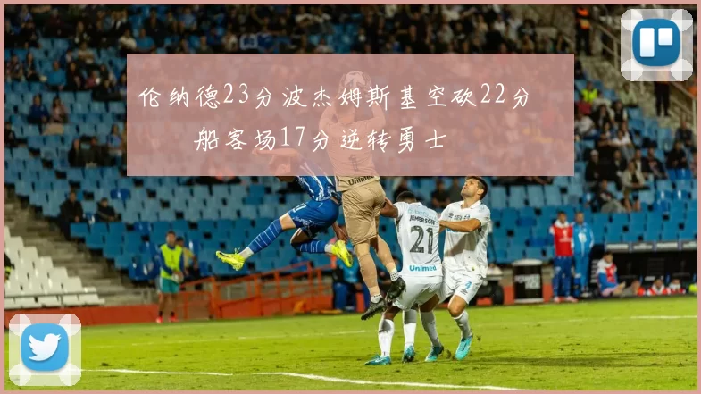 伦纳德23分波杰姆斯基空砍22分 快船客场17分逆转勇士