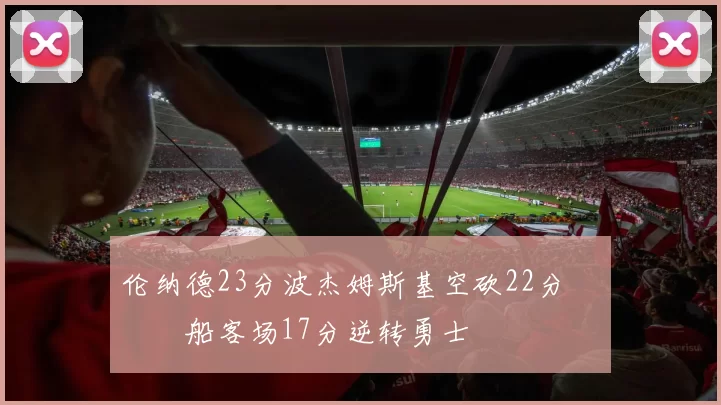 伦纳德23分波杰姆斯基空砍22分 快船客场17分逆转勇士