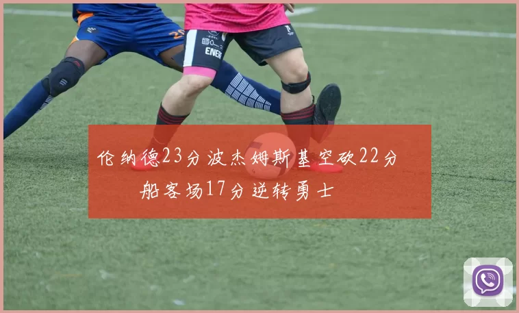 伦纳德23分波杰姆斯基空砍22分 快船客场17分逆转勇士