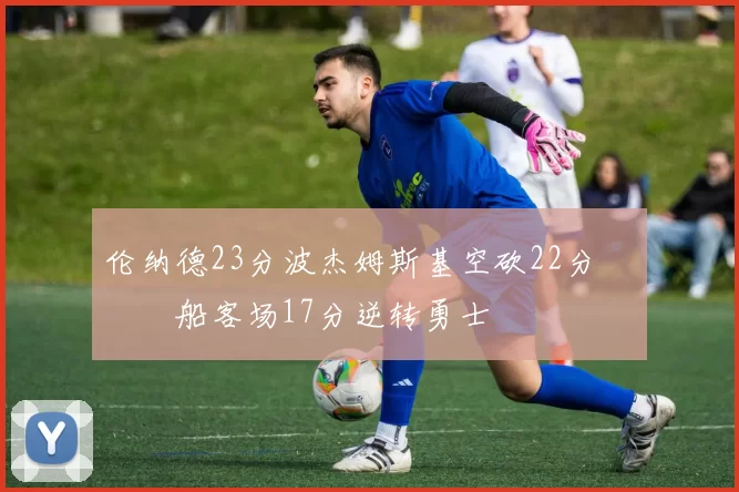 伦纳德23分波杰姆斯基空砍22分 快船客场17分逆转勇士