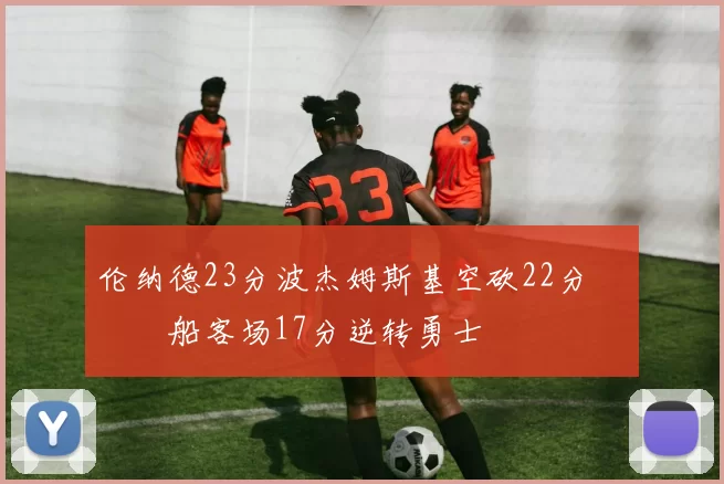 伦纳德23分波杰姆斯基空砍22分 快船客场17分逆转勇士