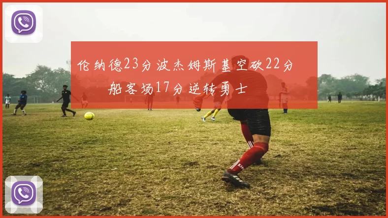 伦纳德23分波杰姆斯基空砍22分 快船客场17分逆转勇士