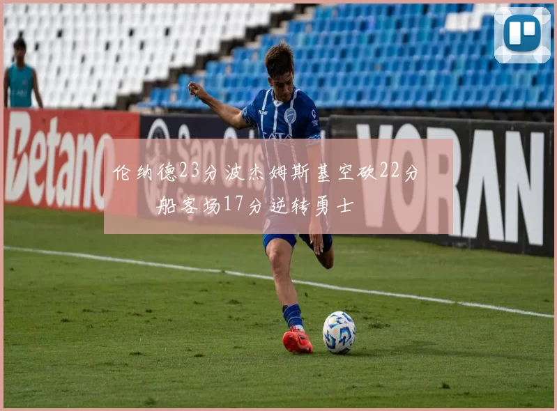 伦纳德23分波杰姆斯基空砍22分 快船客场17分逆转勇士