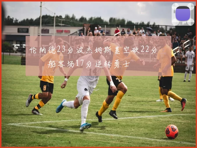 伦纳德23分波杰姆斯基空砍22分 快船客场17分逆转勇士