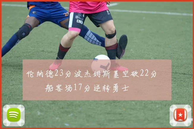 伦纳德23分波杰姆斯基空砍22分 快船客场17分逆转勇士