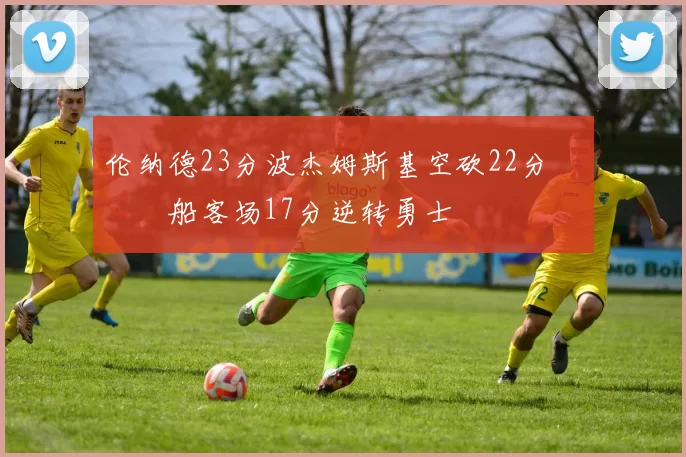 伦纳德23分波杰姆斯基空砍22分 快船客场17分逆转勇士