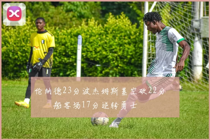 伦纳德23分波杰姆斯基空砍22分 快船客场17分逆转勇士