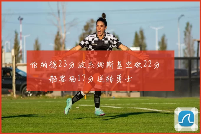 伦纳德23分波杰姆斯基空砍22分 快船客场17分逆转勇士