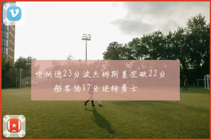 伦纳德23分波杰姆斯基空砍22分 快船客场17分逆转勇士