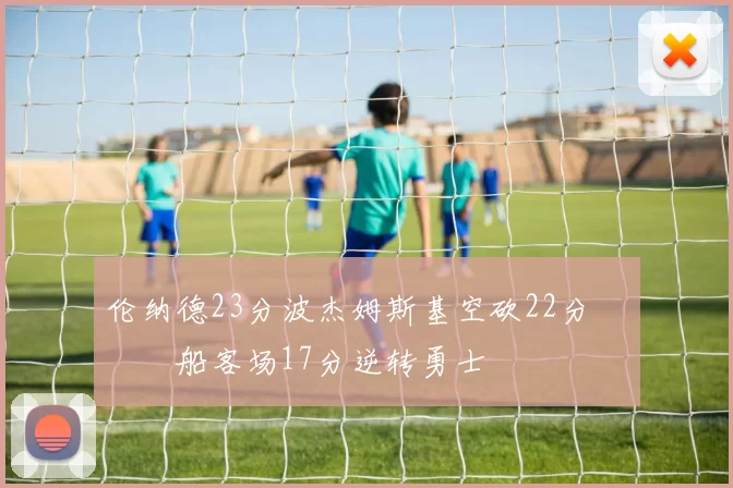 伦纳德23分波杰姆斯基空砍22分 快船客场17分逆转勇士