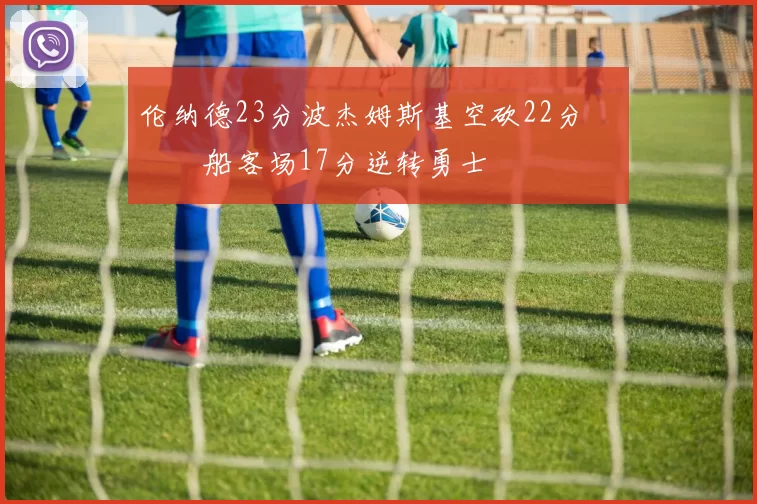 伦纳德23分波杰姆斯基空砍22分 快船客场17分逆转勇士