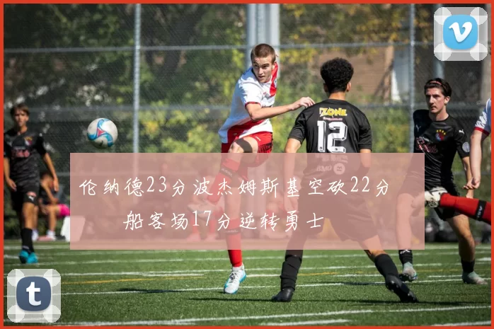 伦纳德23分波杰姆斯基空砍22分 快船客场17分逆转勇士