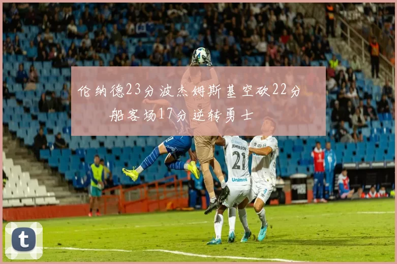 伦纳德23分波杰姆斯基空砍22分 快船客场17分逆转勇士