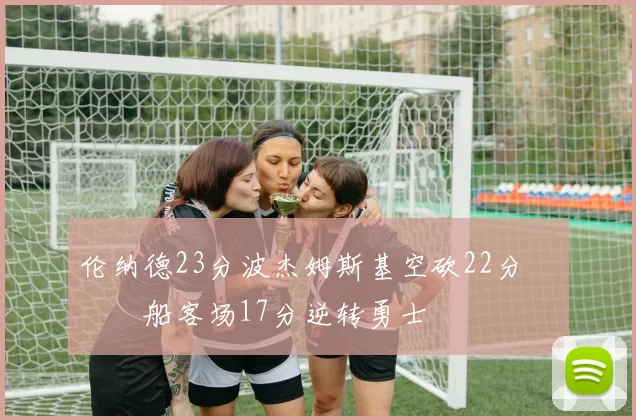 伦纳德23分波杰姆斯基空砍22分 快船客场17分逆转勇士