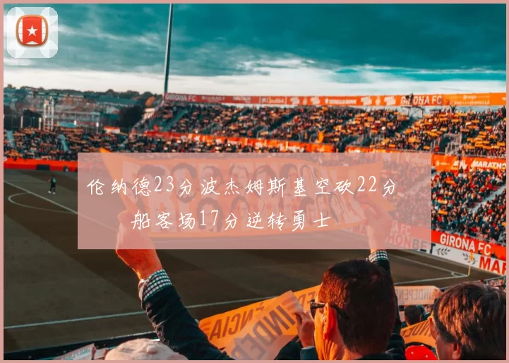 伦纳德23分波杰姆斯基空砍22分 快船客场17分逆转勇士