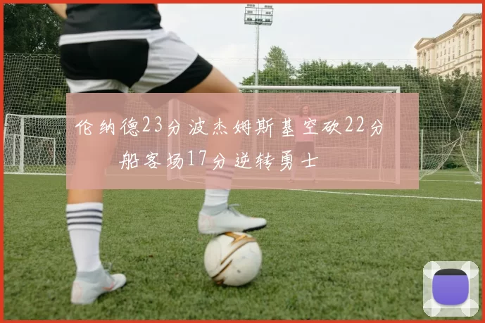 伦纳德23分波杰姆斯基空砍22分 快船客场17分逆转勇士