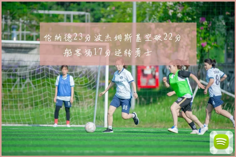 伦纳德23分波杰姆斯基空砍22分 快船客场17分逆转勇士