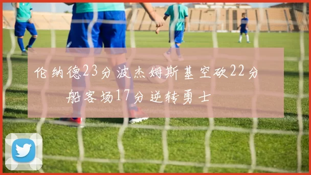 伦纳德23分波杰姆斯基空砍22分 快船客场17分逆转勇士