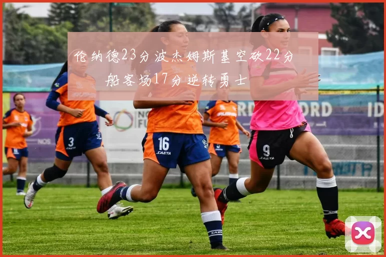 伦纳德23分波杰姆斯基空砍22分 快船客场17分逆转勇士