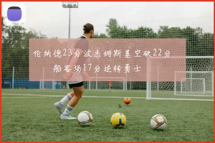 伦纳德23分波杰姆斯基空砍22分 快船客场17分逆转勇士