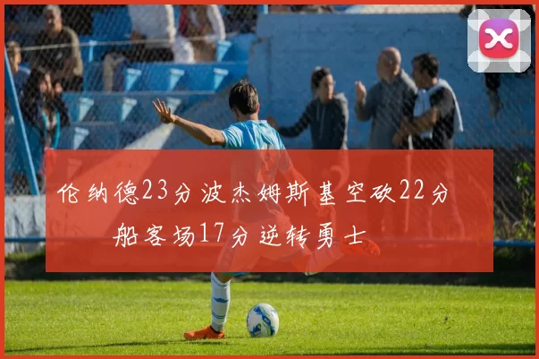 伦纳德23分波杰姆斯基空砍22分 快船客场17分逆转勇士