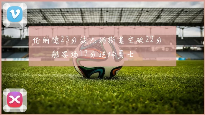 伦纳德23分波杰姆斯基空砍22分 快船客场17分逆转勇士