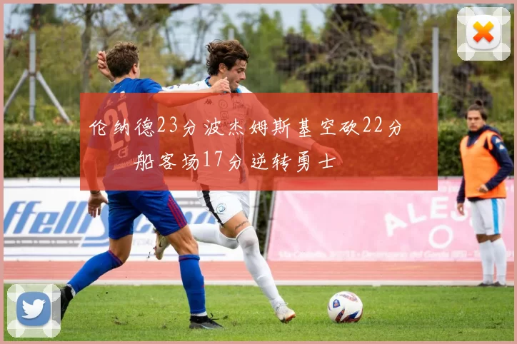 伦纳德23分波杰姆斯基空砍22分 快船客场17分逆转勇士