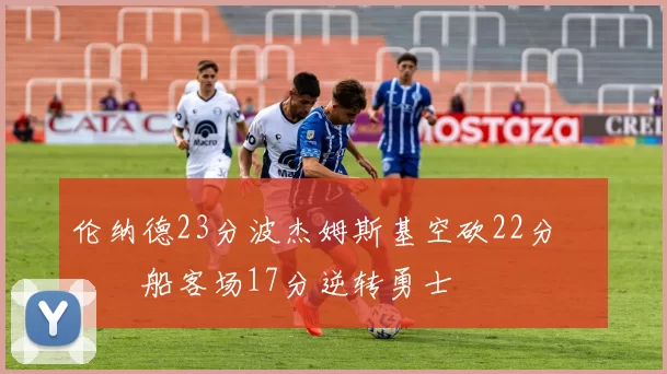 伦纳德23分波杰姆斯基空砍22分 快船客场17分逆转勇士