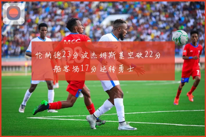 伦纳德23分波杰姆斯基空砍22分 快船客场17分逆转勇士