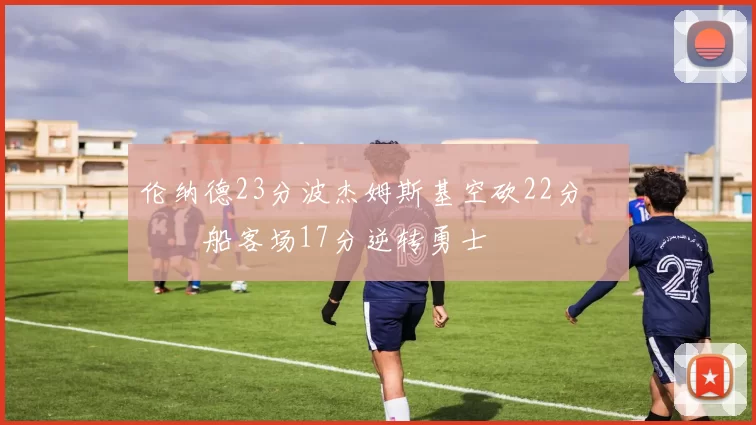 伦纳德23分波杰姆斯基空砍22分 快船客场17分逆转勇士