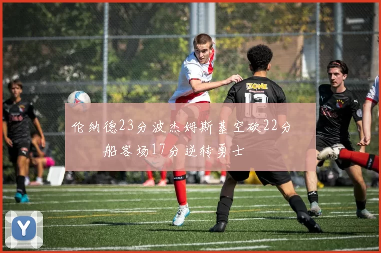 伦纳德23分波杰姆斯基空砍22分 快船客场17分逆转勇士