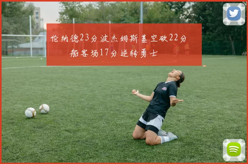 伦纳德23分波杰姆斯基空砍22分 快船客场17分逆转勇士