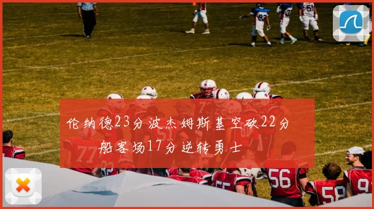 伦纳德23分波杰姆斯基空砍22分 快船客场17分逆转勇士