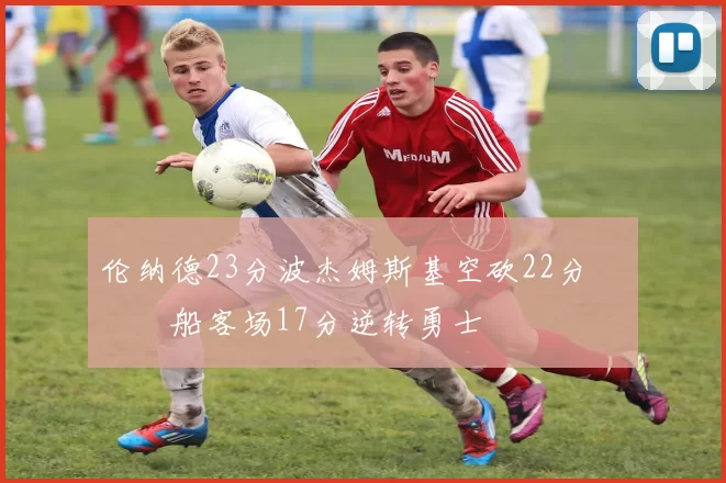 伦纳德23分波杰姆斯基空砍22分 快船客场17分逆转勇士