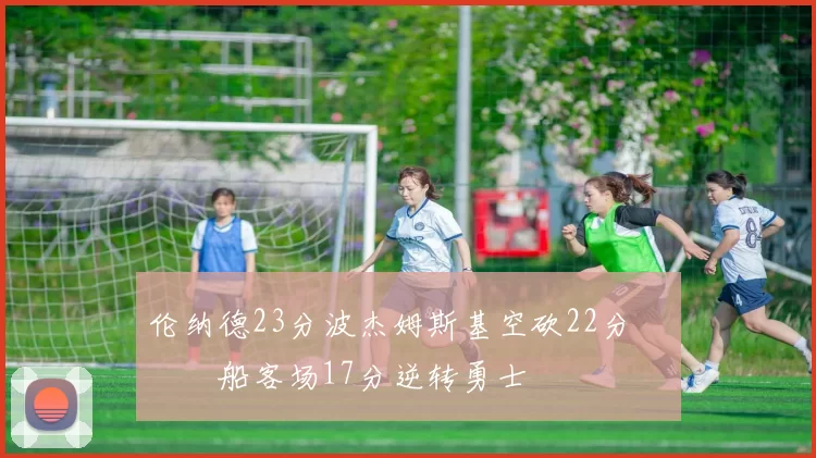 伦纳德23分波杰姆斯基空砍22分 快船客场17分逆转勇士