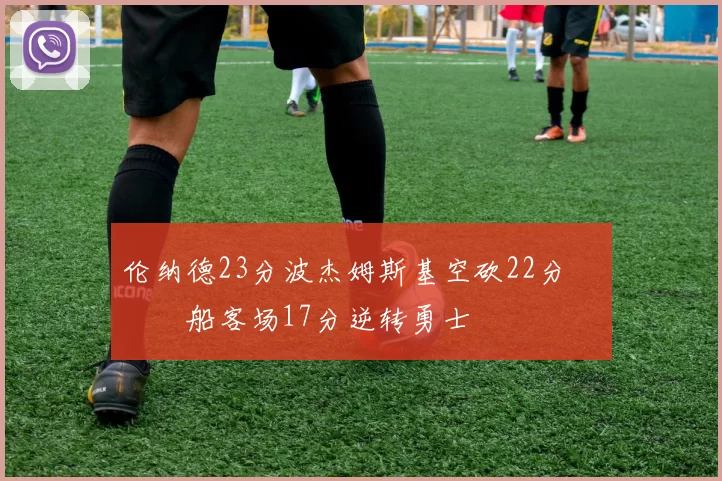 伦纳德23分波杰姆斯基空砍22分 快船客场17分逆转勇士