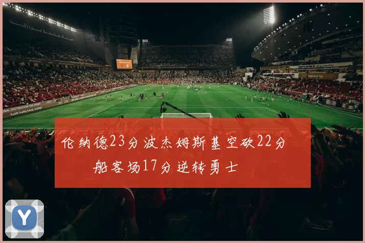伦纳德23分波杰姆斯基空砍22分 快船客场17分逆转勇士