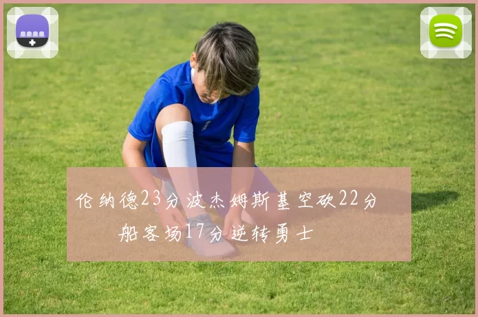 伦纳德23分波杰姆斯基空砍22分 快船客场17分逆转勇士