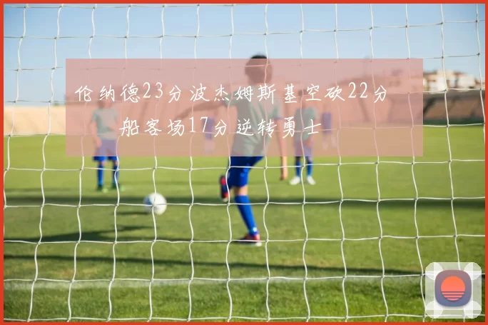 伦纳德23分波杰姆斯基空砍22分 快船客场17分逆转勇士