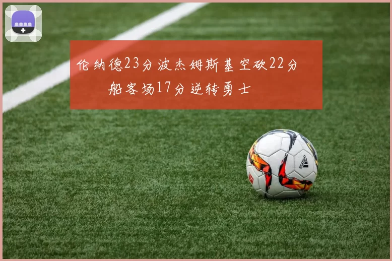 伦纳德23分波杰姆斯基空砍22分 快船客场17分逆转勇士