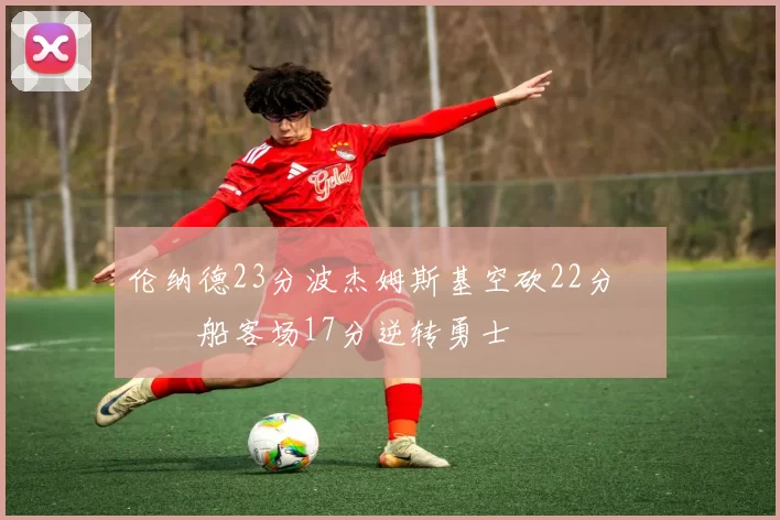 伦纳德23分波杰姆斯基空砍22分 快船客场17分逆转勇士