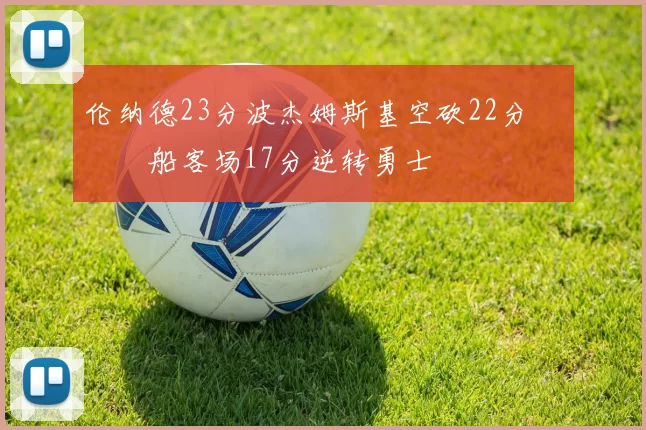 伦纳德23分波杰姆斯基空砍22分 快船客场17分逆转勇士