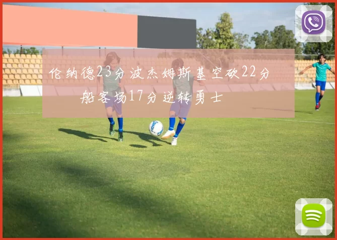 伦纳德23分波杰姆斯基空砍22分 快船客场17分逆转勇士