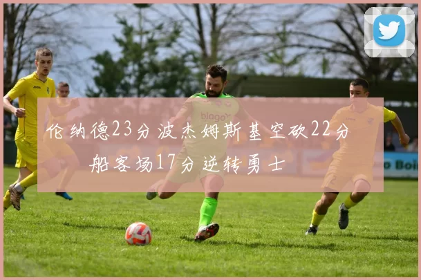 伦纳德23分波杰姆斯基空砍22分 快船客场17分逆转勇士