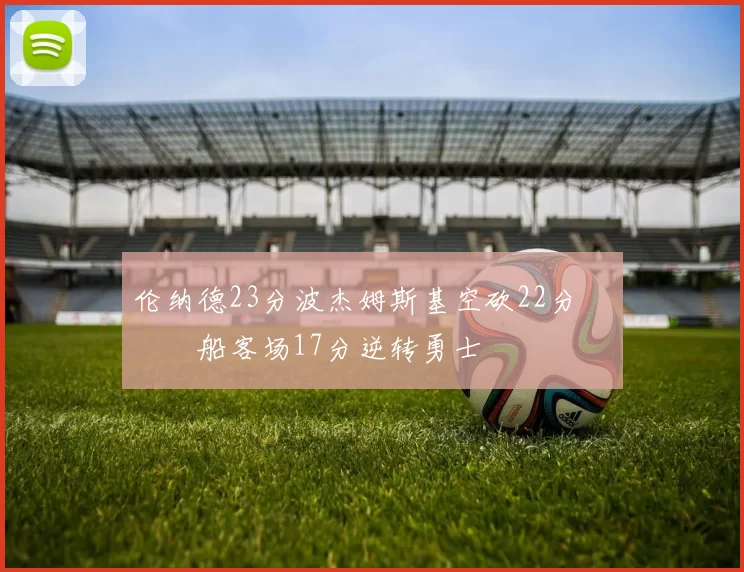 伦纳德23分波杰姆斯基空砍22分 快船客场17分逆转勇士