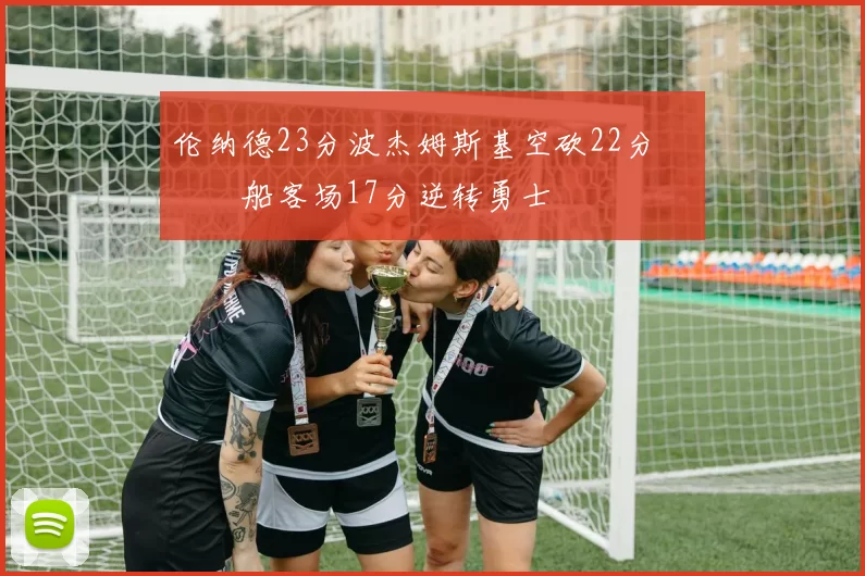 伦纳德23分波杰姆斯基空砍22分 快船客场17分逆转勇士