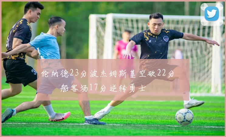 伦纳德23分波杰姆斯基空砍22分 快船客场17分逆转勇士